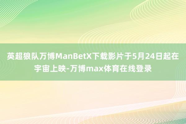 英超狼队万博ManBetX下载影片于5月24日起在宇宙上映-万博max体育在线登录