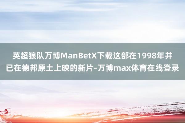 英超狼队万博ManBetX下载这部在1998年并已在德邦原土上映的新片-万博max体育在线登录