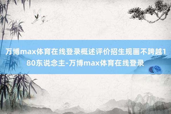 万博max体育在线登录概述评价招生规画不跨越180东说念主-万博max体育在线登录