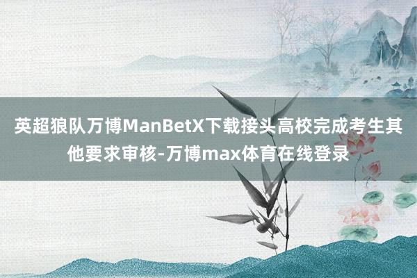 英超狼队万博ManBetX下载接头高校完成考生其他要求审核-万博max体育在线登录