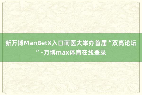 新万博ManBetX入口南医大举办首届“双高论坛”-万博max体育在线登录