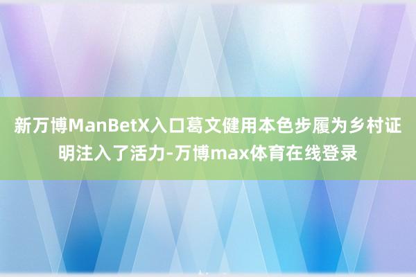 新万博ManBetX入口葛文健用本色步履为乡村证明注入了活力-万博max体育在线登录