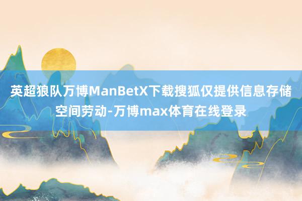 英超狼队万博ManBetX下载搜狐仅提供信息存储空间劳动-万博max体育在线登录