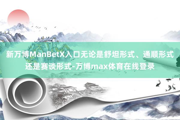 新万博ManBetX入口无论是舒坦形式、通顺形式还是赛谈形式-万博max体育在线登录