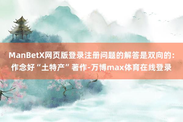 ManBetX网页版登录注册问题的解答是双向的：作念好“土特产”著作-万博max体育在线登录