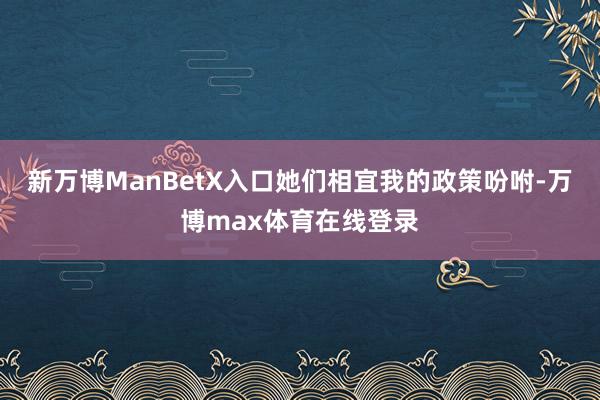 新万博ManBetX入口她们相宜我的政策吩咐-万博max体育在线登录