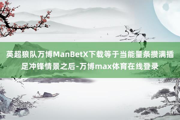 英超狼队万博ManBetX下载等于当能量条攒满插足冲锋情景之后-万博max体育在线登录