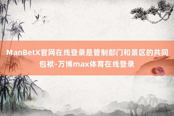 ManBetX官网在线登录是管制部门和景区的共同包袱-万博max体育在线登录