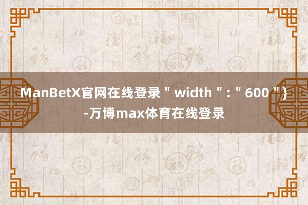 ManBetX官网在线登录＂width＂:＂600＂}-万博max体育在线登录