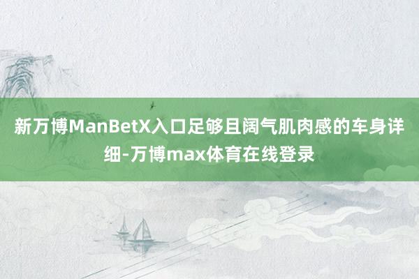 新万博ManBetX入口足够且阔气肌肉感的车身详细-万博max体育在线登录