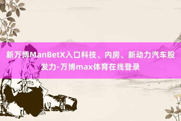 新万博ManBetX入口科技、内房、新动力汽车股发力-万博max体育在线登录