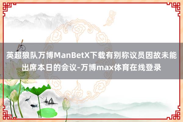 英超狼队万博ManBetX下载有别称议员因故未能出席本日的会议-万博max体育在线登录