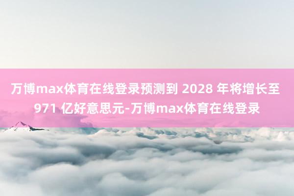 万博max体育在线登录预测到 2028 年将增长至 971 亿好意思元-万博max体育在线登录