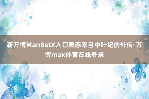 新万博ManBetX入口灵感来自中叶纪的外传-万博max体育在线登录