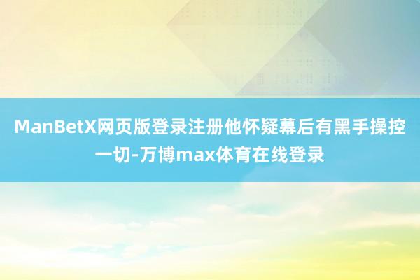 ManBetX网页版登录注册他怀疑幕后有黑手操控一切-万博max体育在线登录