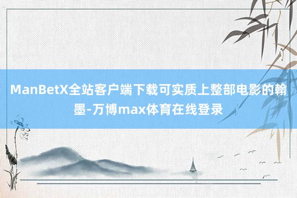 ManBetX全站客户端下载可实质上整部电影的翰墨-万博max体育在线登录