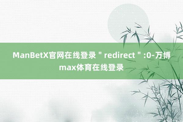 ManBetX官网在线登录＂redirect＂:0-万博max体育在线登录