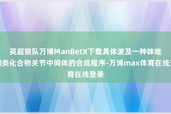 英超狼队万博ManBetX下载具体波及一种咪唑啉酮类化合物关节中间体的合成程序-万博max体育在线登录