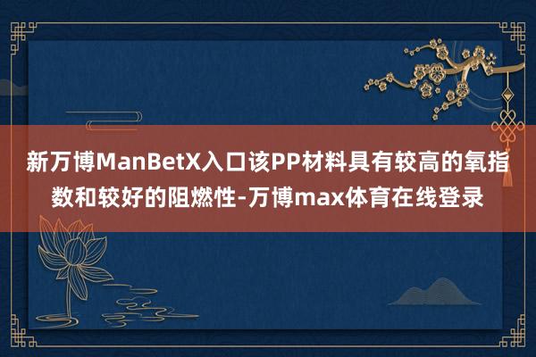 新万博ManBetX入口该PP材料具有较高的氧指数和较好的阻燃性-万博max体育在线登录