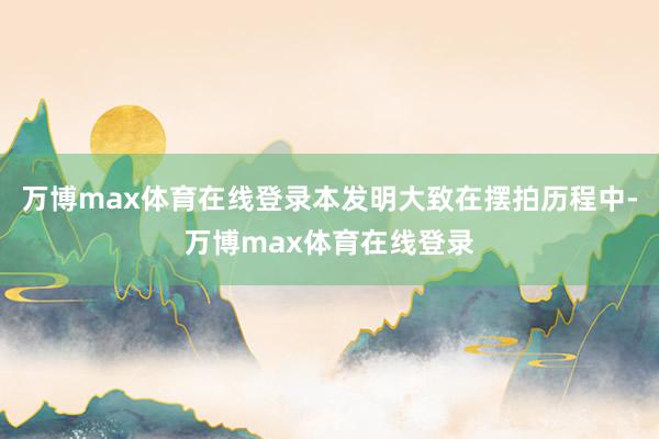 万博max体育在线登录本发明大致在摆拍历程中-万博max体育在线登录