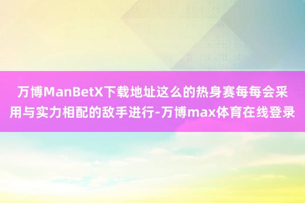 万博ManBetX下载地址这么的热身赛每每会采用与实力相配的敌手进行-万博max体育在线登录