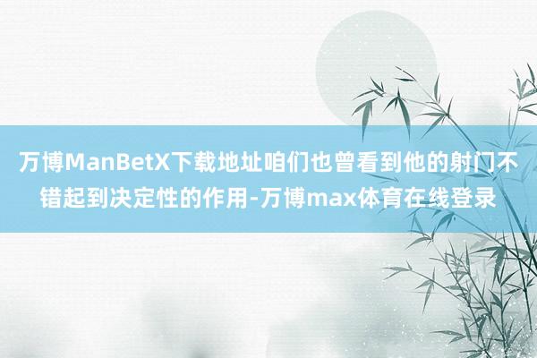 万博ManBetX下载地址咱们也曾看到他的射门不错起到决定性的作用-万博max体育在线登录