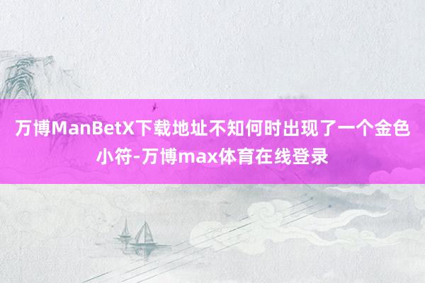 万博ManBetX下载地址不知何时出现了一个金色小符-万博max体育在线登录