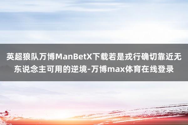 英超狼队万博ManBetX下载若是戎行确切靠近无东说念主可用的逆境-万博max体育在线登录