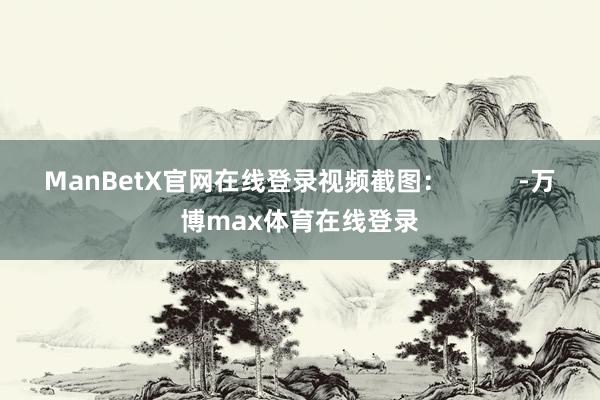 ManBetX官网在线登录视频截图：          -万博max体育在线登录