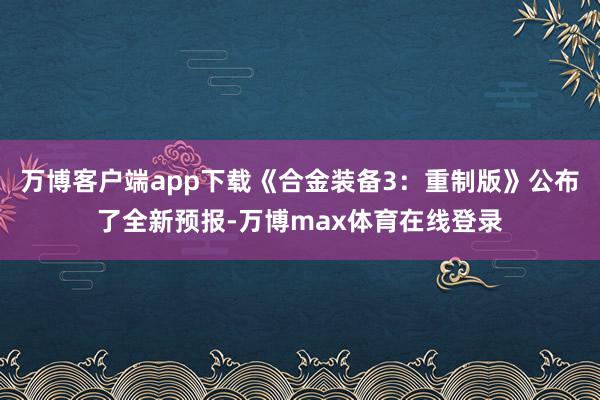 万博客户端app下载《合金装备3：重制版》公布了全新预报-万博max体育在线登录