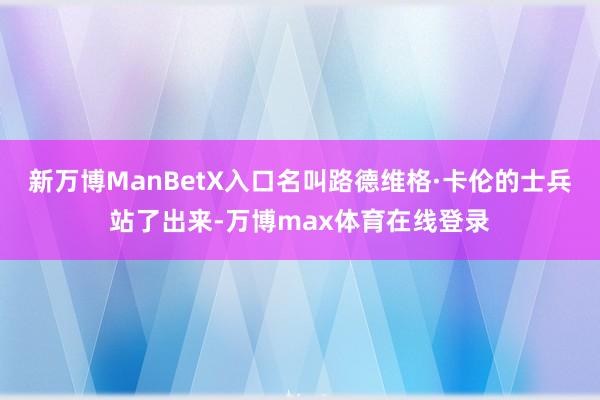 新万博ManBetX入口名叫路德维格·卡伦的士兵站了出来-万博max体育在线登录