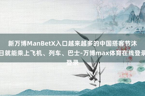 新万博ManBetX入口越来越多的中国搭客节沐日就能乘上飞机、列车、巴士-万博max体育在线登录