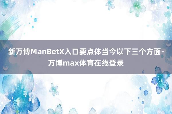 新万博ManBetX入口要点体当今以下三个方面-万博max体育在线登录