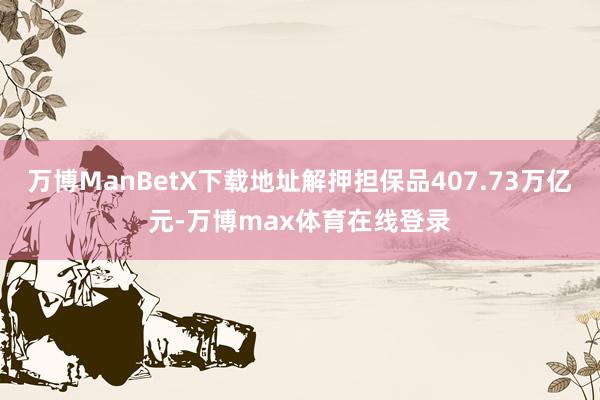 万博ManBetX下载地址解押担保品407.73万亿元-万博max体育在线登录