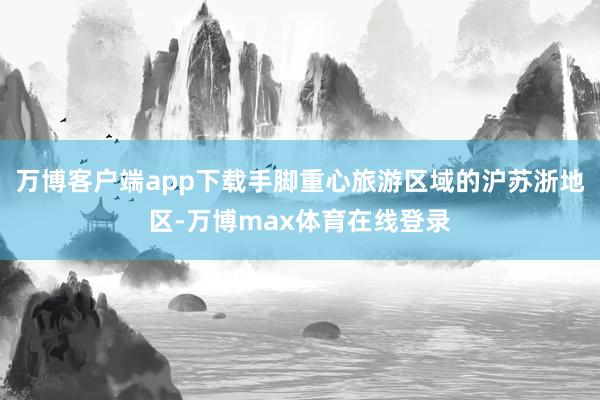 万博客户端app下载手脚重心旅游区域的沪苏浙地区-万博max体育在线登录