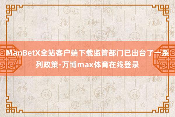 ManBetX全站客户端下载监管部门已出台了一系列政策-万博max体育在线登录