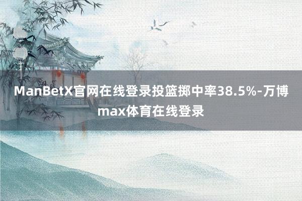 ManBetX官网在线登录投篮掷中率38.5%-万博max体育在线登录