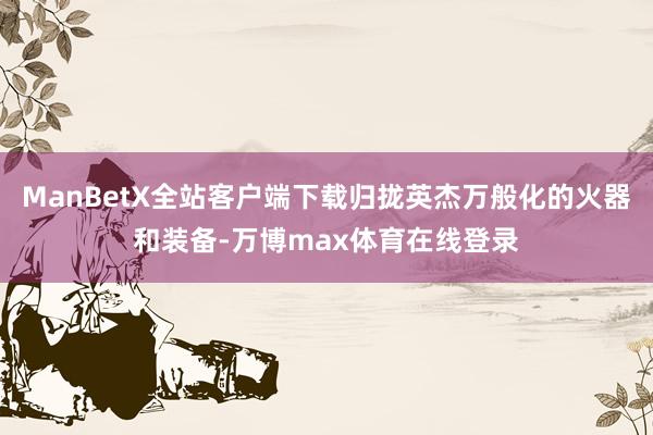 ManBetX全站客户端下载归拢英杰万般化的火器和装备-万博max体育在线登录