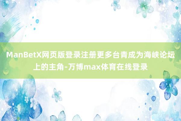 ManBetX网页版登录注册更多台青成为海峡论坛上的主角-万博max体育在线登录