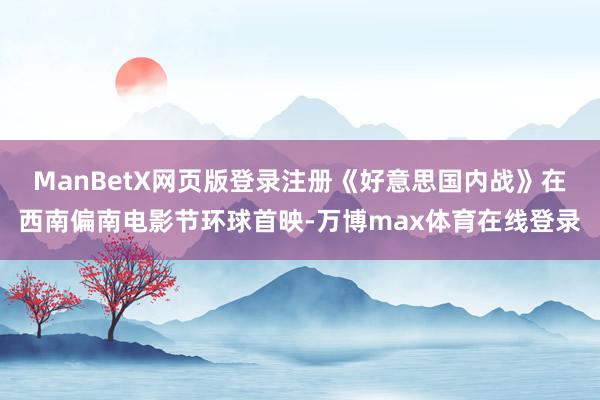 ManBetX网页版登录注册《好意思国内战》在西南偏南电影节环球首映-万博max体育在线登录