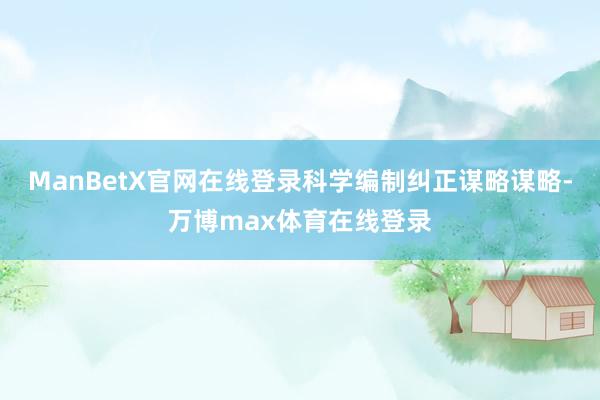 ManBetX官网在线登录科学编制纠正谋略谋略-万博max体育在线登录