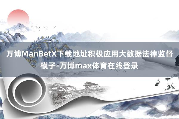 万博ManBetX下载地址积极应用大数据法律监督模子-万博max体育在线登录