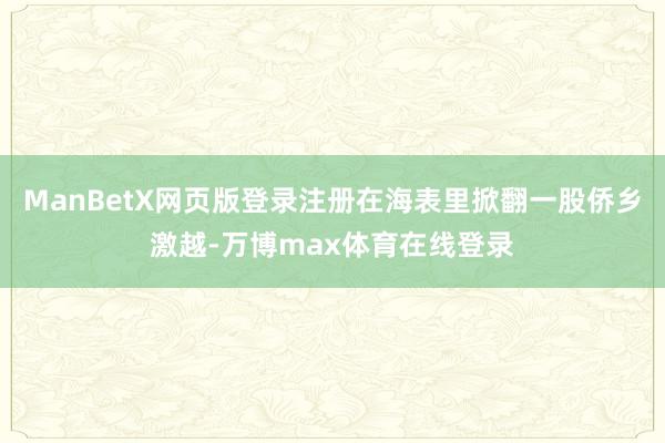 ManBetX网页版登录注册在海表里掀翻一股侨乡激越-万博max体育在线登录