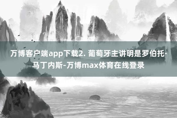 万博客户端app下载　　2. 葡萄牙主讲明是罗伯托·马丁内斯-万博max体育在线登录