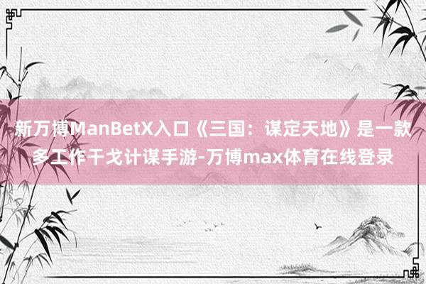 新万博ManBetX入口《三国：谋定天地》是一款多工作干戈计谋手游-万博max体育在线登录