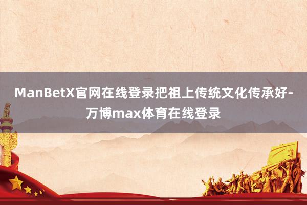 ManBetX官网在线登录把祖上传统文化传承好-万博max体育在线登录