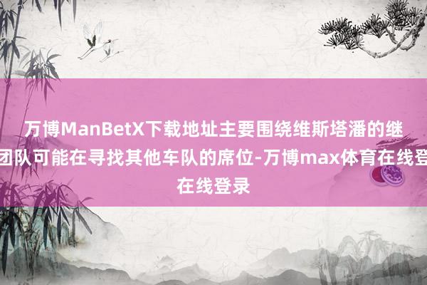 万博ManBetX下载地址主要围绕维斯塔潘的继续团队可能在寻找其他车队的席位-万博max体育在线登录