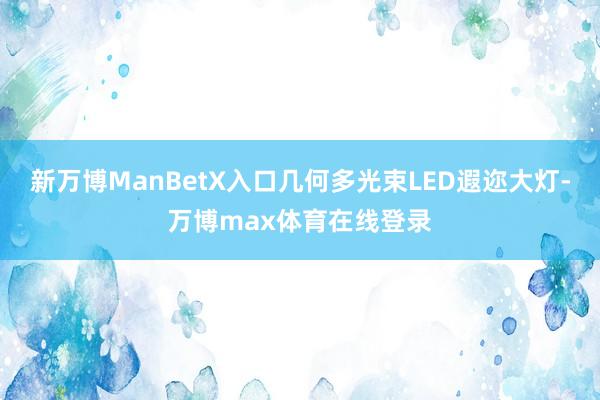 新万博ManBetX入口几何多光束LED遐迩大灯-万博max体育在线登录