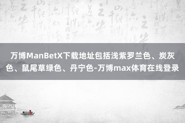 万博ManBetX下载地址包括浅紫罗兰色、炭灰色、鼠尾草绿色、丹宁色-万博max体育在线登录