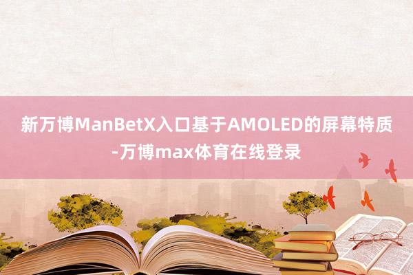 新万博ManBetX入口基于AMOLED的屏幕特质-万博max体育在线登录